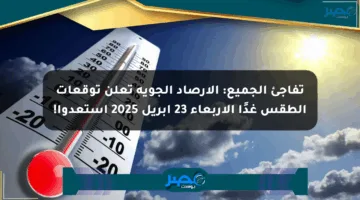 تفاجئ الجميع: الأرصاد الجوية تعلن توقعات الطقس غدًا الأربعاء 23 إبريل 2025 استعدوا!